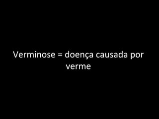 Verminose = doença causada por
verme