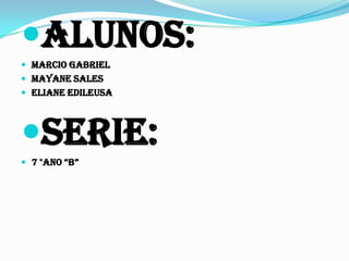 Alunos:
 Marcio Gabriel
 Mayane Sales
 Eliane Edileusa

Serie:
 7 °ano “b”

 