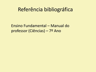 Referência bibliográfica
Ensino Fundamental – Manual do
professor (Ciências) – 7º Ano
 