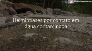 @ricardo.alexandre.med
Helmintíases por contato em
água contaminada
@ricardo.alexandre.med
 