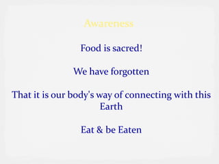 Awareness

                Food is sacred!

               We have forgotten

That it is our body's way of connecting with this
                       Earth

                Eat & be Eaten
 