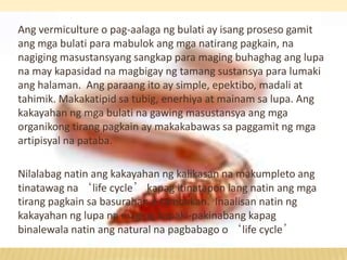 Ang vermiculture o pag-aalaga ng bulati ay isang proseso gamit
ang mga bulati para mabulok ang mga natirang pagkain, na
na...