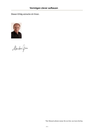 Vermögen clever aufbauen
Diesen Erfolg wünsche ich Ihnen.

"Der Mensch arbeitet immer für ein Ziel, wer kein Ziel hat,

–4 –

 