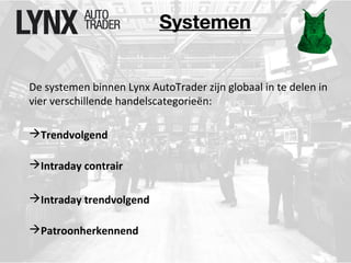 Systemen 
De systemen binnen Lynx AutoTrader zijn globaal in te delen in 
vier verschillende handelscategorieën: 
Trendvolgend 
Intraday contrair 
Intraday trendvolgend 
Patroonherkennend 
 