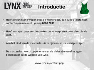 Introductie 
• Heeft u technische vragen over de masterclass, dan kunt u telefonisch 
contact opnemen met Lynx op 0800 2030. 
• Heeft u vragen over een besproken onderwerp, stelt deze direct in de 
chat. 
• Aan het eind van de masterclass is er tijd voor al uw overige vragen. 
• De masterclass wordt opgenomen en de slides zijn vanaf morgen 
beschikbaar op de website van Lynx. 
www.lynx.nl/archief.php 
 