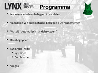 Programma 
 Nadelen van alleen beleggen in aandelen 
 Voordelen van automatische beleggen | De rendementen 
 Wat zijn automatisch handelssysteem? 
 Kernbegrippen 
 Lynx AutoTrader 
 Systemen 
 Combinatie 
 Vragen 
 