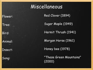 Miscellaneous Flower:   Tree:   Bird:   Animal:   Insect:   Song: Red Clover (1894)   Sugar Maple (1949)   Hermit Thrush (1941)   Morgan Horse (1961)   Honey bee (1978)   "These Green Mountains" (2000)   