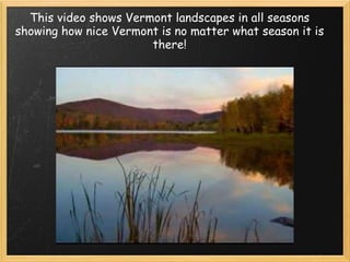 This video shows Vermont landscapes in all seasons showing how nice Vermont is no matter what season it is there! 