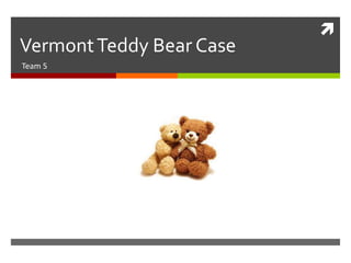 
VermontTeddy Bear Case
Team 5
 