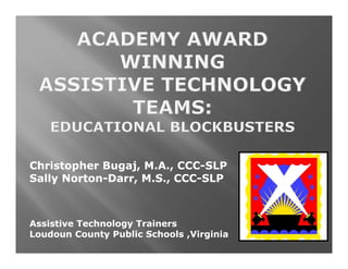 Christopher Bugaj, M.A., CCC-SLP
            Bugaj,       CCC-
Sally Norton-Darr, M.S., CCC-SLP
      Norton-Darr,       CCC-



Assistive Technology Trainers
Loudoun County Public Schools ,Virginia
 