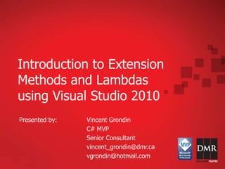 Introduction to Extension Methods and Lambdas using Visual Studio 2010 Presented by: 		Vincent Grondin 			C# MVP 			Senior Consultant vincent_grondin@dmr.ca 			vgrondin@hotmail.com 