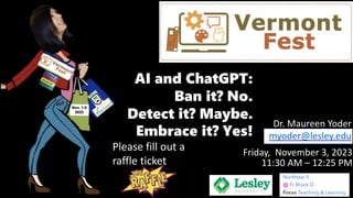 11:30 AM – 12:25 PM
Dr. Maureen Yoder
myoder@lesley.edu
AI and ChatGPT:
Ban it? No.
Detect it? Maybe.
Embrace it? Yes!
Friday, November 3, 2023
Please fill out a
raffle ticket
 