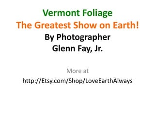 Vermont Foliage
The Greatest Show on Earth!
By Photographer
Glenn Fay, Jr.
More at
http://Etsy.com/Shop/LoveEarthAlways

 