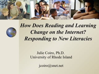 Julie Coiro, Ph.D.  University of Rhode Island [email_address] How Does Reading and Learning Change on the Internet? Responding to New Literacies 