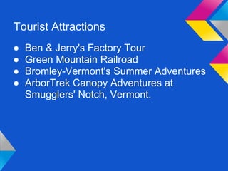 Tourist Attractions
●   Ben & Jerry's Factory Tour
●   Green Mountain Railroad
●   Bromley-Vermont's Summer Adventures
●   ArborTrek Canopy Adventures at
    Smugglers' Notch, Vermont.
 