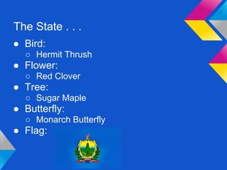 The State . . .
● Bird:
  ○ Hermit Thrush
● Flower:
  ○ Red Clover
● Tree:
  ○ Sugar Maple
● Butterfly:
  ○ Monarch Butterfly
● Flag:
 