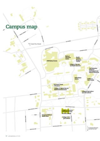 100 200 300
Feet
EAST AVENUE
SOUTH PROSPECT STREET
UNIVERSITY PLACE
MAINSTREET
MAINSTREET
MANSFIELD AVENUE
NORTH PROSPECT STREET
SOUTH WILLIAMS STREET
COLLEGESTREET
PEARLSTREET
NORTH WILLIAMS
COLCHESTERAVENUE
UNIVERSITYROAD
FLETCHER PLACE
SUMMIT STREET
UNIVERSI
CATAMOUNTDRIVE
NASH PLACE
THIBAULT PARKWAY
LATHAM COURT
HANDY
BROOKESAVENUE
BEAUMONT AVENUE
MARY FLETCHER DRIVE
CARRIGANDRIVE
To downtown Burlington
and waterfront park
UVM Medical Center
Grossman School
of Business
College of Engineering and
Mathematical Sciences
College of Agriculture
and Life Sciences
College of Nursing
and Health Sciences
Health
Science
Research
Facility
College of Education
and Social Services
Graduate College
College of Arts
and Sciences
Student  Wellness
Health Clinic
Bailey/Howe
Library
The Rubinstein
School of
Environment and
Natural Resources
Medical
Education
Center
Dudley H.
Davis Center
To Spinner Place, Winooski
Campus map
22  globalgateway.uvm.edu
 