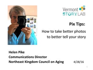 Pix Tips:
How to take better photos
to better tell your story
Helen Pike
Communications Director
Northeast Kingdom Council on Aging 4/28/16
1
 