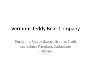 Vermont Teddy Bear Company
Surajram, Rajasekkaran, Sriram, Subh
raprathim, Kangkan, Sudarshan
, Vikram
 
