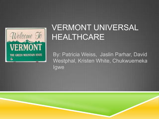 VERMONT UNIVERSAL
HEALTHCARE

By: Patricia Weiss, Jaslin Parhar, David
Westphal, Kristen White, Chukwuemeka
Igwe
 