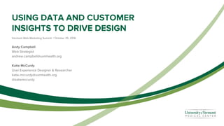 USING DATA AND CUSTOMER
INSIGHTS TO DRIVE DESIGN
Vermont Web Marketing Summit | October 25, 2016
Andy Campbell
Web Strategist
andrew.campbell@uvmhealth.org
Katie McCurdy
User Experience Designer & Researcher
katie.mccurdy@uvmhealth.org
@katiemccurdy
 