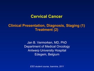Cervical Cancer Clinical Presentation, Diagnosis, Staging (1) Treatment (2) Jan B. Vermorken, MD, PhD Department of Medical Oncology Antwerp University Hospital Edegem, Belgium ESO student course, Ioannina, 2011 