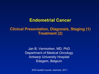 Endometrial Cancer Clinical Presentation, Diagnosis, Staging (1) Treatment (2) Jan B. Vermorken, MD, PhD Department of Medical Oncology Antwerp University Hospital Edegem, Belgium ESO student course, Ioannina, 2011 