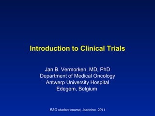 Introduction to Clinical Trials Jan B. Vermorken, MD, PhD Department of Medical Oncology Antwerp University Hospital Edegem, Belgium  ESO student course, Ioannina, 2011 