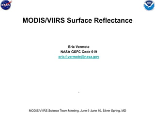 MODIS/VIIRS Surface Reflectance
Eric Vermote
NASA GSFC Code 619
eric.f.vermote@nasa.gov
.
MODIS/VIIRS Science Team Meeting, June 6-June 10, Silver Spring, MD
 
