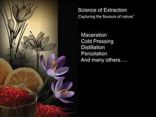 Science of Extraction
“Capturing the flavours of nature”
•  Maceration
•  Cold Pressing
•  Distillation
•  Percolation
•  And many others….
 