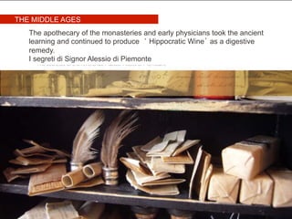 The apothecary of the monasteries and early physicians took the ancient
learning and continued to produce ‘ Hippocratic Wine’ as a digestive
remedy.
I segreti di Signor Alessio di Piemonte
THE MIDDLE AGES
 