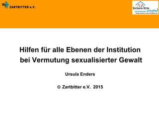 
Hilfen für alle Ebenen der Institution
bei Vermutung sexualisierter Gewalt
Ursula Enders
© Zartbitter e.V. 2015
 