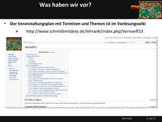 Was haben wir vor?

• Der Veranstaltungsplan mit Terminen und Themen ist im Vorlesungswiki
          http://www.schmidtmitdete.de/lehrwiki/index.php/Vernoeff13




                                                          #vernö13       6 von 21
 
