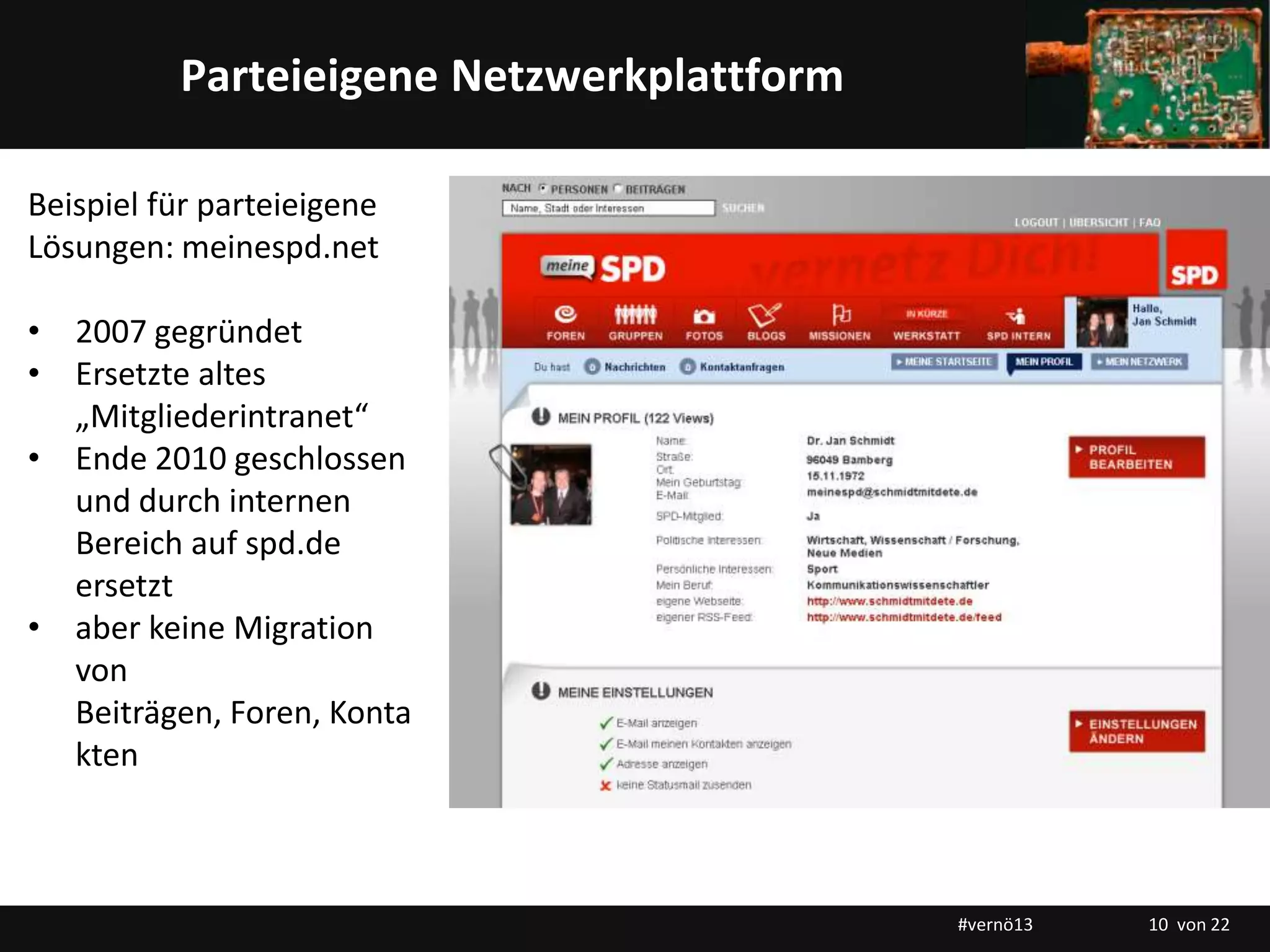 Titelmasterformat durch Klicken bearbeitenParteieigene Netzwerkplattform
Beispiel für parteieigene
Lösungen: meinespd.net
• 2007 gegründet
• Ersetzte altes
„Mitgliederintranet“
• Ende 2010 geschlossen
und durch internen
Bereich auf spd.de
ersetzt
• aber keine Migration
von
Beiträgen, Foren, Konta
kten
#vernö13 10 von 22
 