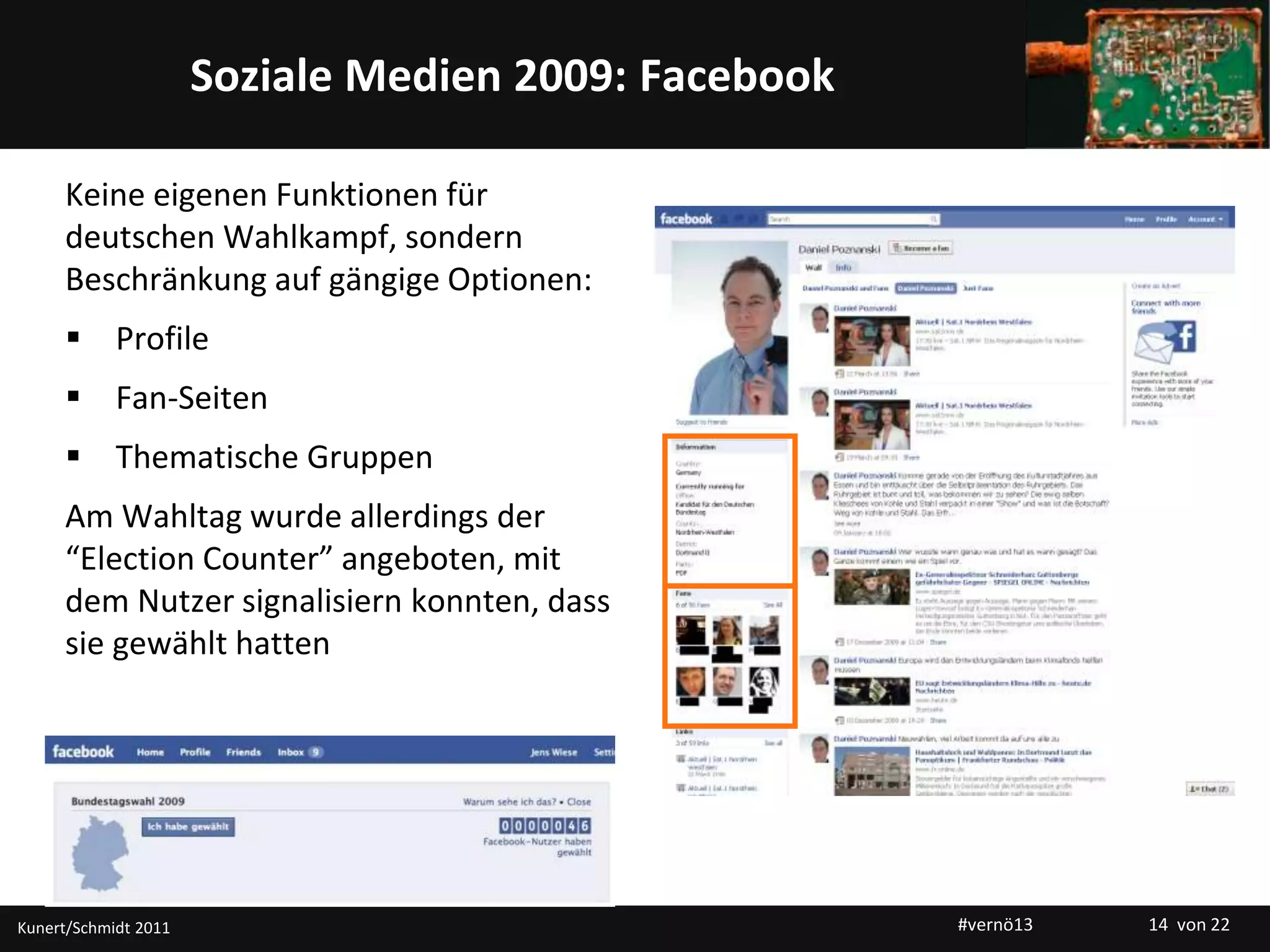 Titelmasterformat durch Klicken bearbeitenSoziale Medien 2009: Facebook
Keine eigenen Funktionen für
deutschen Wahlkampf, sondern
Beschränkung auf gängige Optionen:
 Profile
 Fan-Seiten
 Thematische Gruppen
Am Wahltag wurde allerdings der
“Election Counter” angeboten, mit
dem Nutzer signalisiern konnten, dass
sie gewählt hatten
Kunert/Schmidt 2011 #vernö13 14 von 22
 