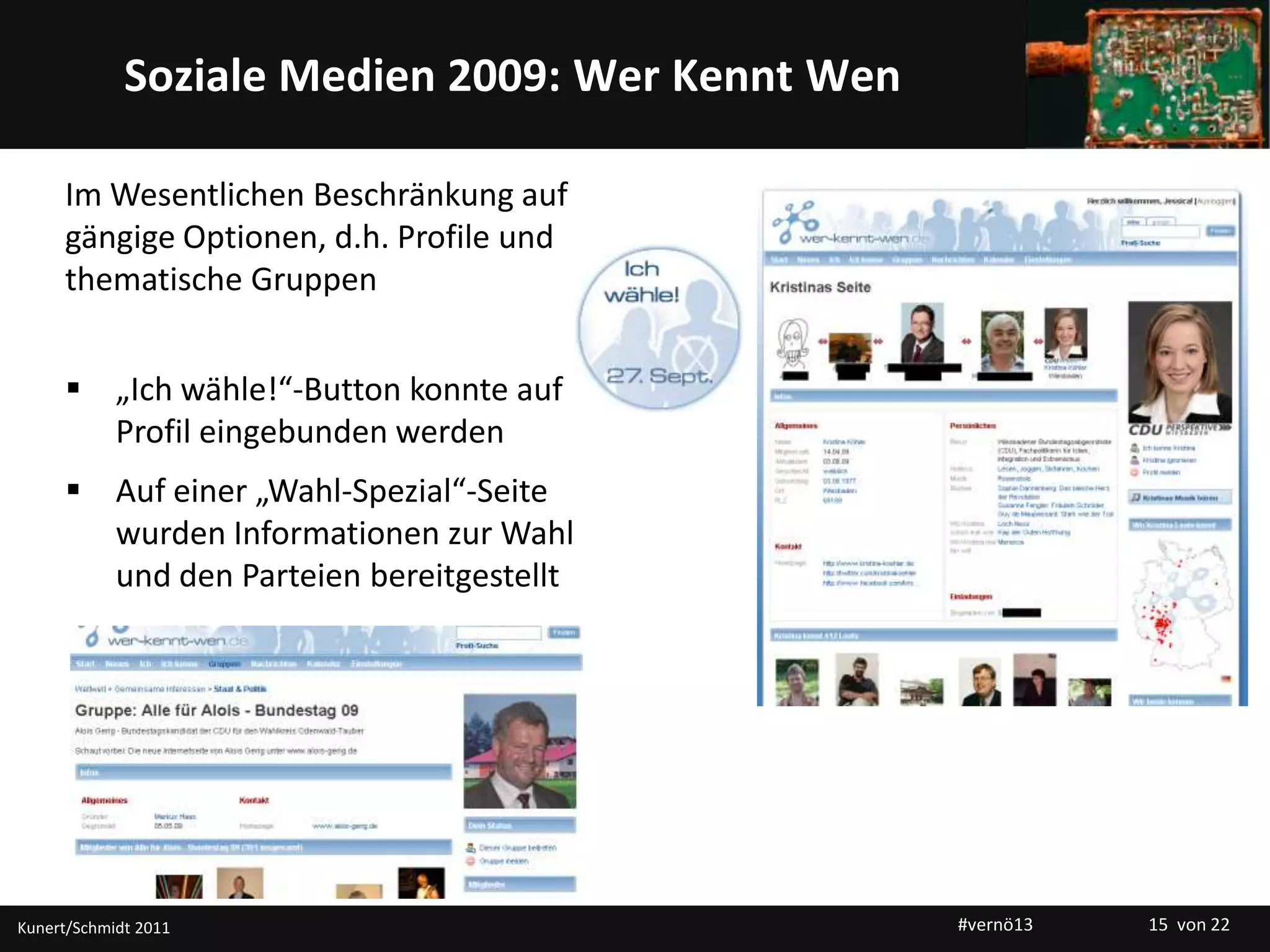 Titelmasterformat durch Klicken bearbeitenSoziale Medien 2009: Wer Kennt Wen
Im Wesentlichen Beschränkung auf
gängige Optionen, d.h. Profile und
thematische Gruppen
 „Ich wähle!“-Button konnte auf
Profil eingebunden werden
 Auf einer „Wahl-Spezial“-Seite
wurden Informationen zur Wahl
und den Parteien bereitgestellt
Kunert/Schmidt 2011 #vernö13 15 von 22
 