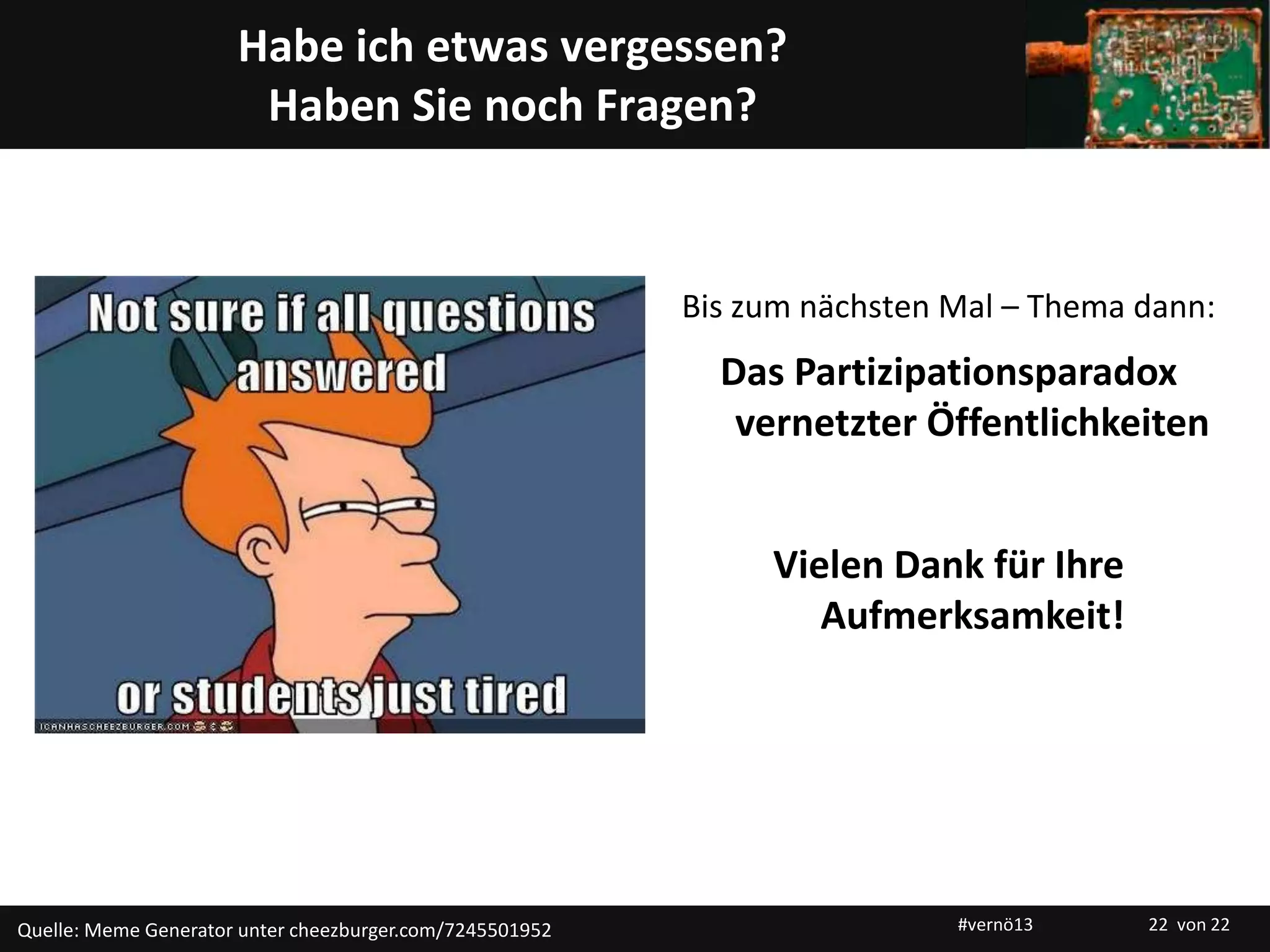 Titelmasterformat durch Klicken bearbeiten
Habe ich etwas vergessen?
Haben Sie noch Fragen?
Quelle: Meme Generator unter cheezburger.com/7245501952
Bis zum nächsten Mal – Thema dann:
Das Partizipationsparadox
vernetzter Öffentlichkeiten
Vielen Dank für Ihre
Aufmerksamkeit!
#vernö13 22 von 22
 