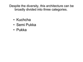 Despite the diversity, this architecture can be broadly divided into three categories.  Kuchcha Semi Pukka Pukka 