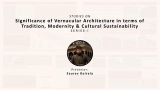 STUDIES ON
Significance of Vernacular Architecture in terms of
Tradition, Modernity & Cultural Sustainability
S E R I E S - I
P r e s e n t e r :
Saurav Koirala
 
