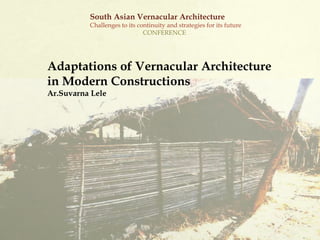 Adaptations of Vernacular Architecture
in Modern Constructions
Ar.Suvarna Lele
South Asian Vernacular Architecture
Challenges to its continuity and strategies for its future
CONFERENCE
 
