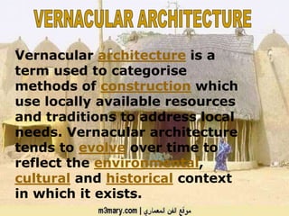 Vernacular architecture is a
term used to categorise
methods of construction which
use locally available resources
and traditions to address local
needs. Vernacular architecture
tends to evolve over time to
reflect the environmental,
cultural and historical context
in which it exists.
 