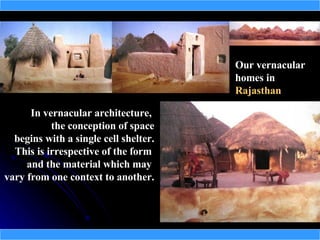Our vernacular
                                       homes in
                                       Rajasthan

      In vernacular architecture,
           the conception of space
  begins with a single cell shelter.
  This is irrespective of the form
     and the material which may
vary from one context to another.
 
