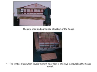The cow shed and north side elevation of the house




•   The timber truss which covers the first floor roof is effective in insulating the house
                                          as well.
 