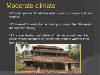 Moderate climate
The temperate climate has mild to warm summers and cool
winters.
The need for winter home heating is greater than the need
for summer cooling.
 It is a relatively comfortable climate, especially near the
coast, where summers are cooler and winters warmer than
further inland.

 