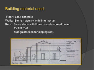 Building material used:
Floor : Lime concrete
Walls: Stone masonry with lime mortar
Roof: Stone slabs with lime concrete screed cover
for flat roof.
Mangalore tiles for sloping roof.

 
