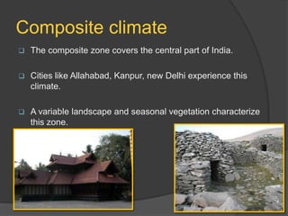 Composite climate


The composite zone covers the central part of India.



Cities like Allahabad, Kanpur, new Delhi experience this
climate.



A variable landscape and seasonal vegetation characterize
this zone.

 