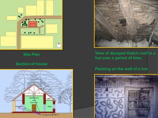 Site Plan

View of decayed thatch roof in a
hut over a period of time.

Section of house
Painting on the wall of a hut

 