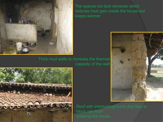 The spaces too lack windows which
reduces heat gain inside the house but
keeps warmer

Thick mud walls to increase the thermal
capacity of the wall

Roof with interlocking burnt clay tiles to
block rain from
entering the house.

 