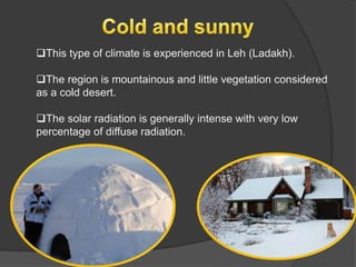 This type of climate is experienced in Leh (Ladakh).
The region is mountainous and little vegetation considered
as a cold desert.
The solar radiation is generally intense with very low
percentage of diffuse radiation.

 