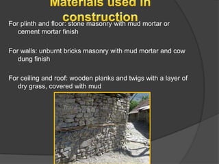 For plinth and floor: stone masonry with mud mortar or
cement mortar finish
For walls: unburnt bricks masonry with mud mortar and cow
dung finish
For ceiling and roof: wooden planks and twigs with a layer of
dry grass, covered with mud

 